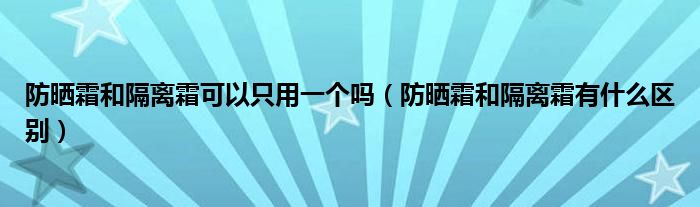 防晒霜和隔离霜可以只用一个吗（防晒霜和隔离霜有什么区别）