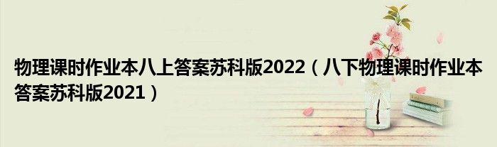 物理课时作业本八上答案苏科版2022（八下物理课时作业本答案苏科版2021）