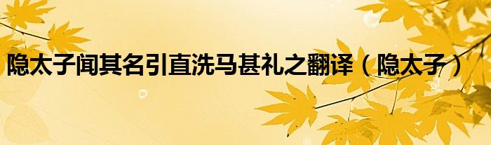 隐太子闻其名引直洗马甚礼之翻译（隐太子）