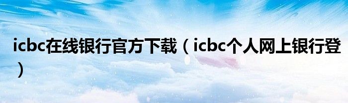 icbc在线银行官方下载（icbc个人网上银行登）