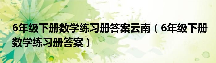 6年级下册数学练习册答案云南（6年级下册数学练习册答案）