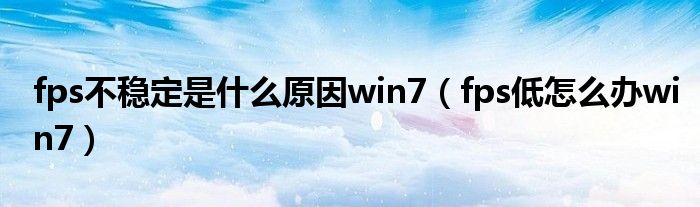 fps不稳定是什么原因win7（fps低怎么办win7）