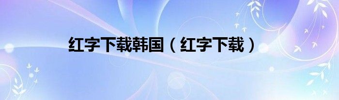 红字下载韩国（红字下载）