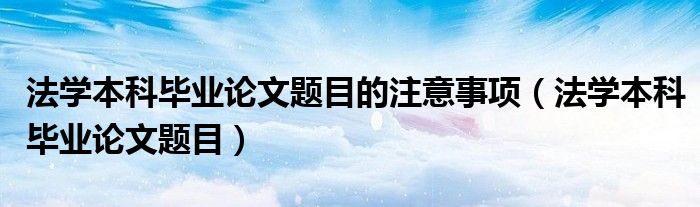 法学本科毕业论文题目的注意事项（法学本科毕业论文题目）