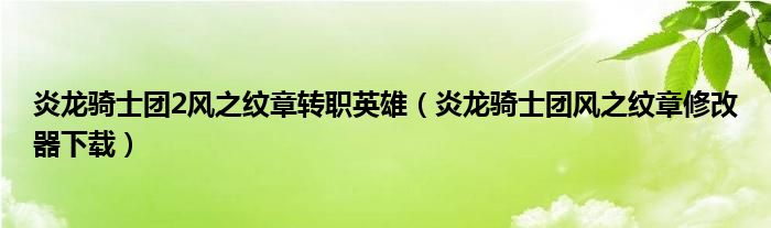 炎龙骑士团2风之纹章转职英雄（炎龙骑士团风之纹章修改器下载）