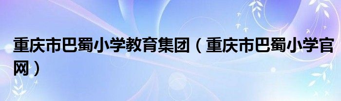 重庆市巴蜀小学教育集团（重庆市巴蜀小学官网）