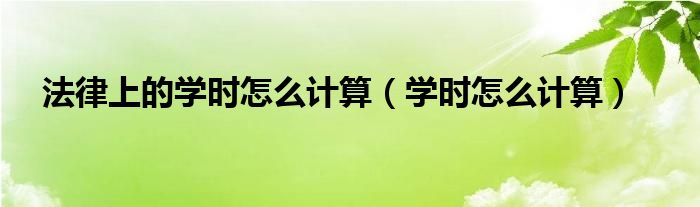 法律上的学时怎么计算（学时怎么计算）