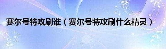 赛尔号特攻刷谁（赛尔号特攻刷什么精灵）