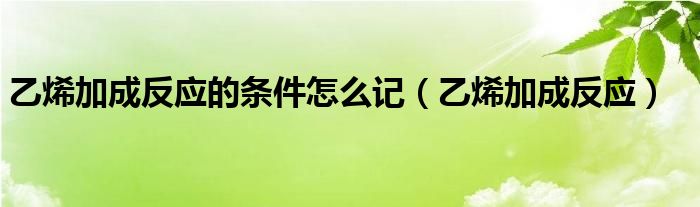 乙烯加成反应的条件怎么记（乙烯加成反应）