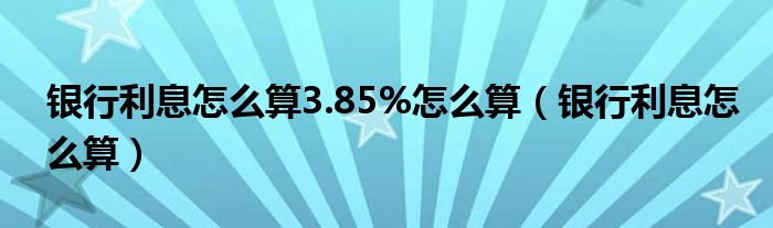 银行利息怎么算3.85%怎么算（银行利息怎么算）