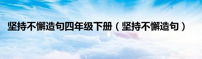 坚持不懈造句四年级下册（坚持不懈造句）