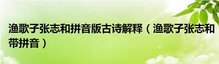 渔歌子张志和拼音版古诗解释（渔歌子张志和带拼音）