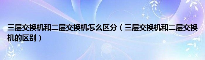 三层交换机和二层交换机怎么区分（三层交换机和二层交换机的区别）