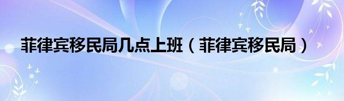 菲律宾移民局几点上班（菲律宾移民局）