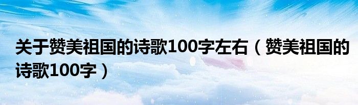 关于赞美祖国的诗歌100字左右（赞美祖国的诗歌100字）