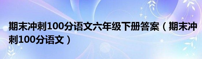 期末冲刺100分语文六年级下册答案（期末冲刺100分语文）