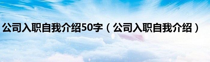 公司入职自我介绍50字（公司入职自我介绍）