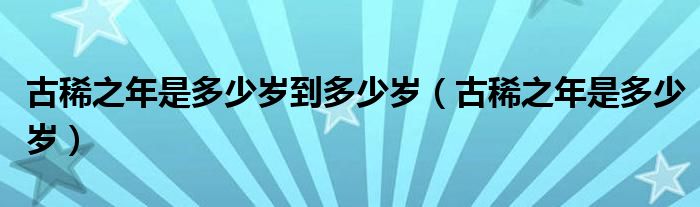 古稀之年是多少岁到多少岁（古稀之年是多少岁）