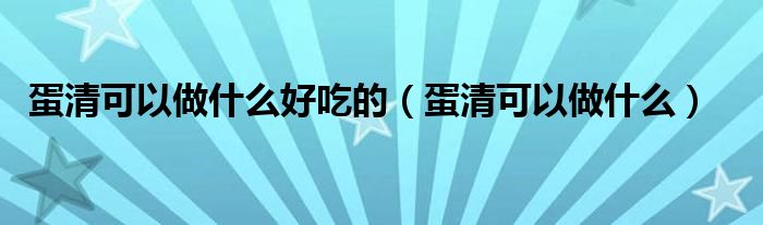 蛋清可以做什么好吃的（蛋清可以做什么）