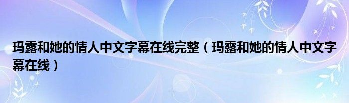 玛露和她的情人中文字幕在线完整（玛露和她的情人中文字幕在线）