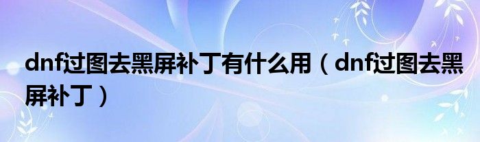 dnf过图去黑屏补丁有什么用（dnf过图去黑屏补丁）