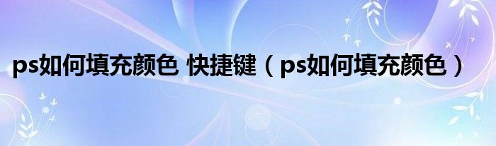 ps如何填充颜色 快捷键（ps如何填充颜色）