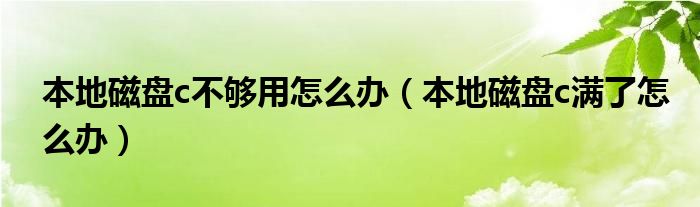 本地磁盘c不够用怎么办（本地磁盘c满了怎么办）