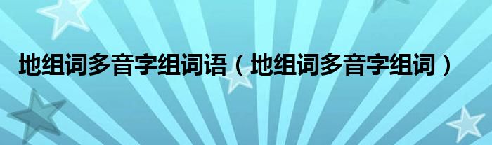 地组词多音字组词语（地组词多音字组词）