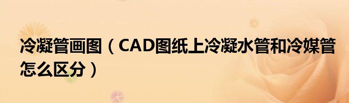 冷凝管画图（CAD图纸上冷凝水管和冷媒管怎么区分）