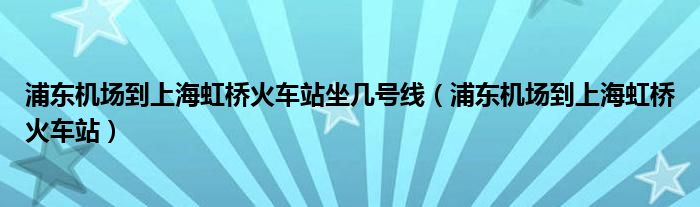 浦东机场到上海虹桥火车站坐几号线（浦东机场到上海虹桥火车站）