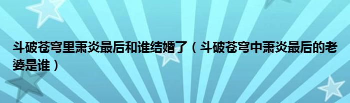 斗破苍穹里萧炎最后和谁结婚了（斗破苍穹中萧炎最后的老婆是谁）