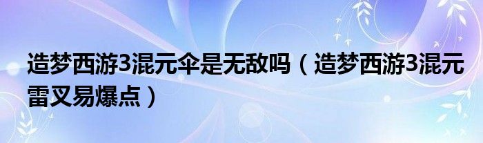 造梦西游3混元伞是无敌吗（造梦西游3混元雷叉易爆点）