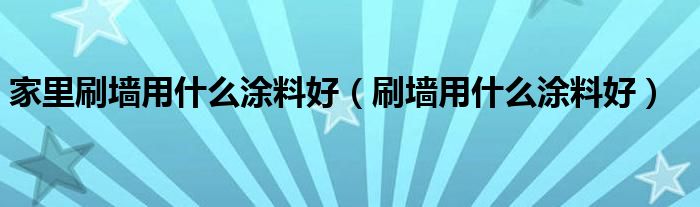 家里刷墙用什么涂料好（刷墙用什么涂料好）