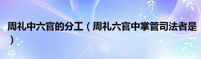 周礼中六官的分工（周礼六官中掌管司法者是）