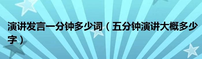 演讲发言一分钟多少词（五分钟演讲大概多少字）