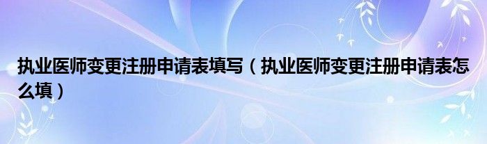 执业医师变更注册申请表填写（执业医师变更注册申请表怎么填）