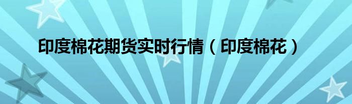 印度棉花期货实时行情（印度棉花）