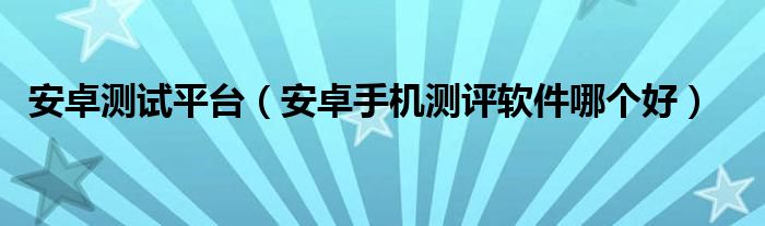 安卓测试平台（安卓手机测评软件哪个好）