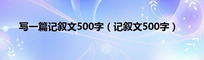 写一篇记叙文500字（记叙文500字）