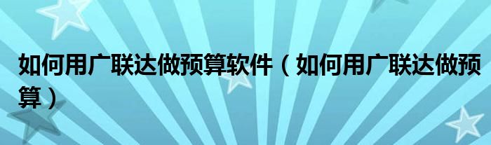 如何用广联达做预算软件（如何用广联达做预算）