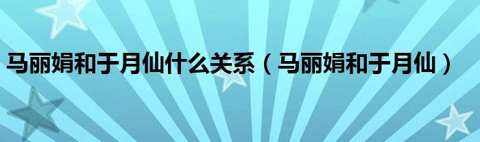 马丽娟和于月仙什么关系（马丽娟和于月仙）