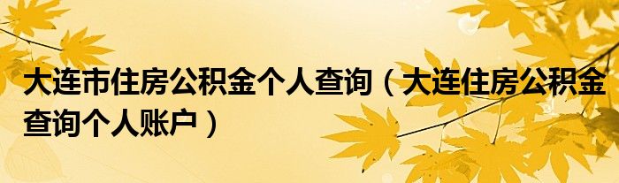 大连市住房公积金个人查询（大连住房公积金查询个人账户）