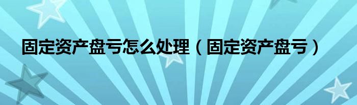 固定资产盘亏怎么处理（固定资产盘亏）