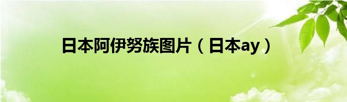 日本阿伊努族图片（日本ay）