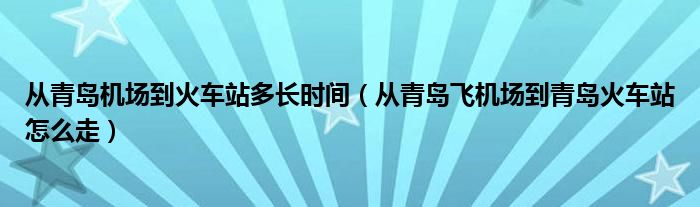 从青岛机场到火车站多长时间（从青岛飞机场到青岛火车站怎么走）