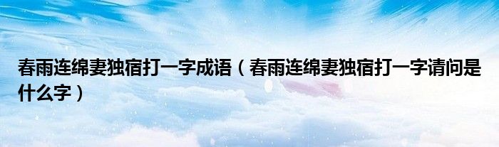 春雨连绵妻独宿打一字成语（春雨连绵妻独宿打一字请问是什么字）