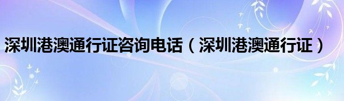 深圳港澳通行证咨询电话（深圳港澳通行证）