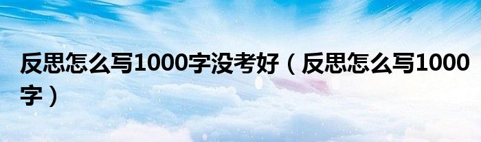 反思怎么写1000字没考好（反思怎么写1000字）