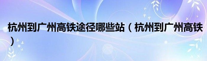 杭州到广州高铁途径哪些站（杭州到广州高铁）