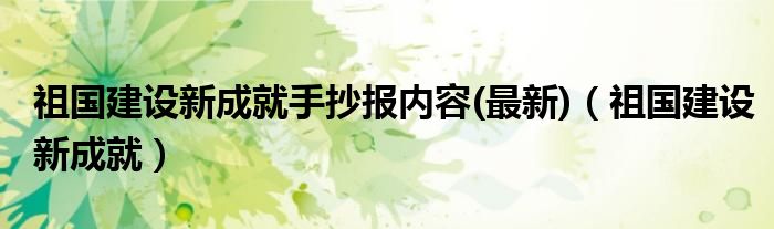 祖国建设新成就手抄报内容(最新)（祖国建设新成就）